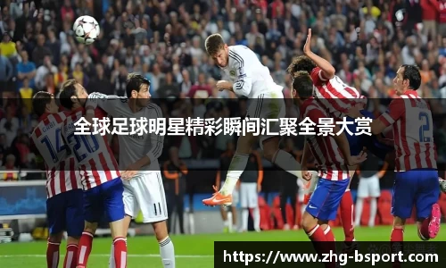 全球足球明星精彩瞬间汇聚全景大赏